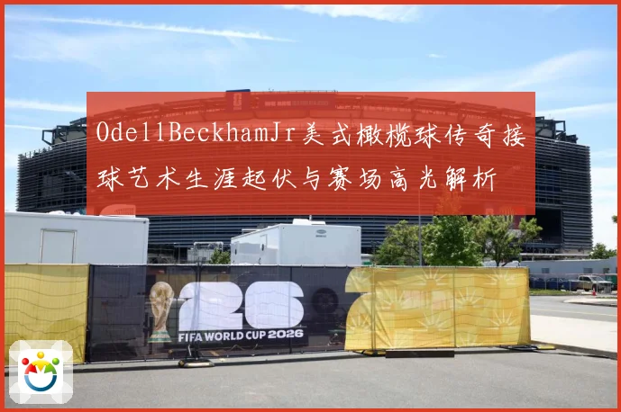 OdellBeckhamJr美式橄榄球传奇接球艺术生涯起伏与赛场高光解析