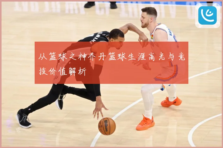 从篮球之神乔丹篮球生涯高光与竞技价值解析