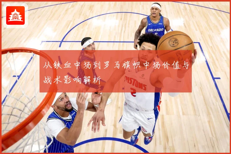 从铁血中场到罗马旗帜中场价值与战术影响解析