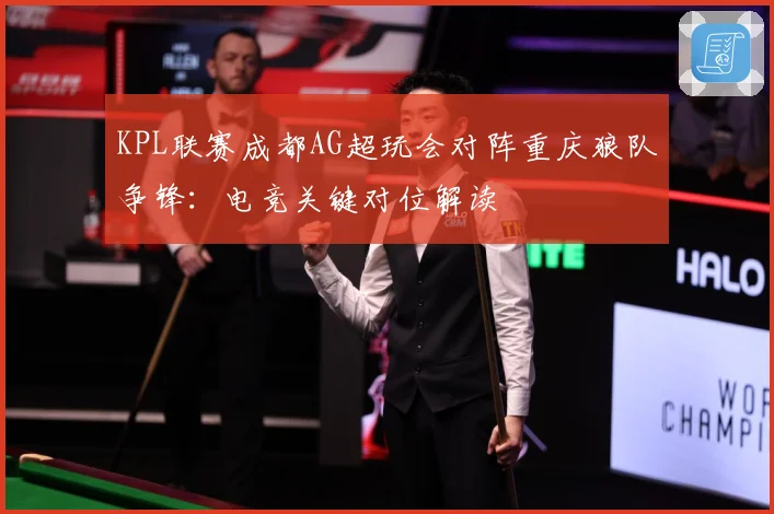 KPL联赛成都AG超玩会对阵重庆狼队争锋：电竞关键对位解读