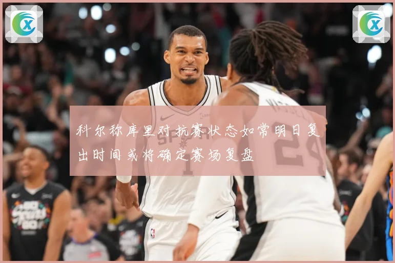 科尔称库里对抗赛状态如常明日复出时间或将确定赛场复盘