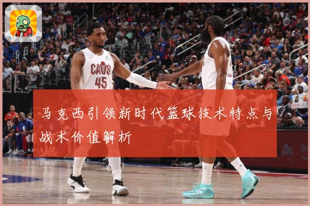 马克西引领新时代篮球技术特点与战术价值解析