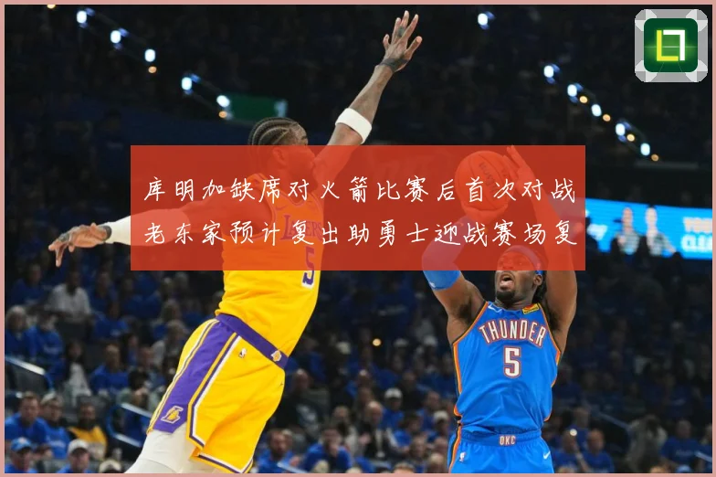 库明加缺席对火箭比赛后首次对战老东家预计复出助勇士迎战赛场复盘