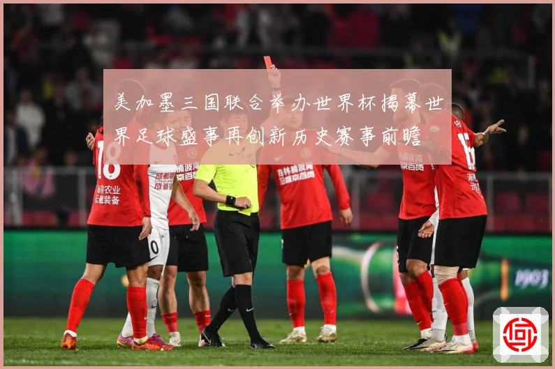 美加墨三国联合举办世界杯揭幕世界足球盛事再创新历史赛事前瞻