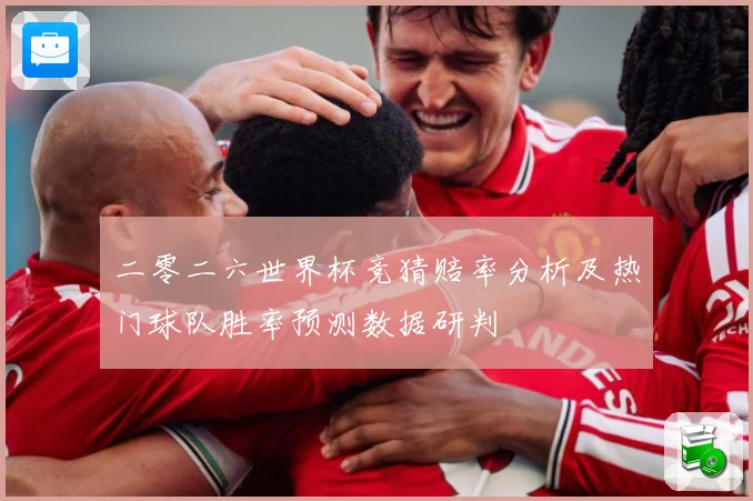 二零二六世界杯竞猜赔率分析及热门球队胜率预测数据研判
