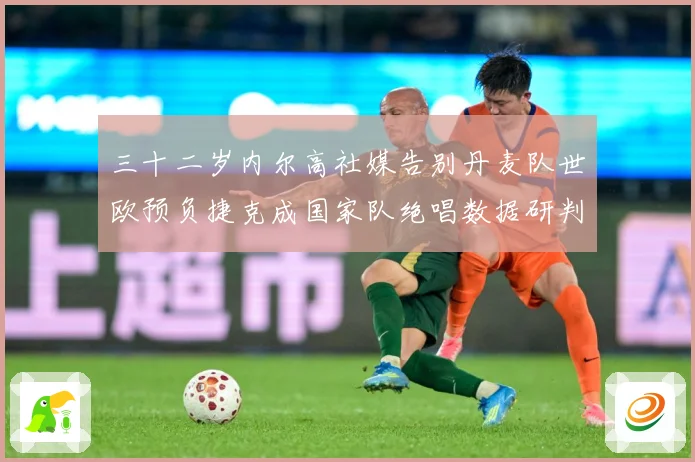 三十二岁内尔高社媒告别丹麦队世欧预负捷克成国家队绝唱数据研判