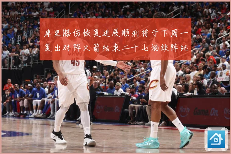 库里膝伤恢复进展顺利将于下周一复出对阵火箭结束二十七场缺阵纪赛场复盘