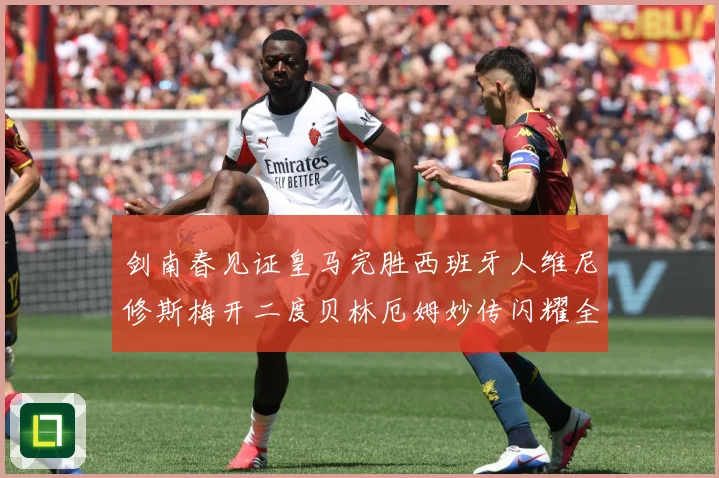 剑南春见证皇马完胜西班牙人维尼修斯梅开二度贝林厄姆妙传闪耀全战术观察