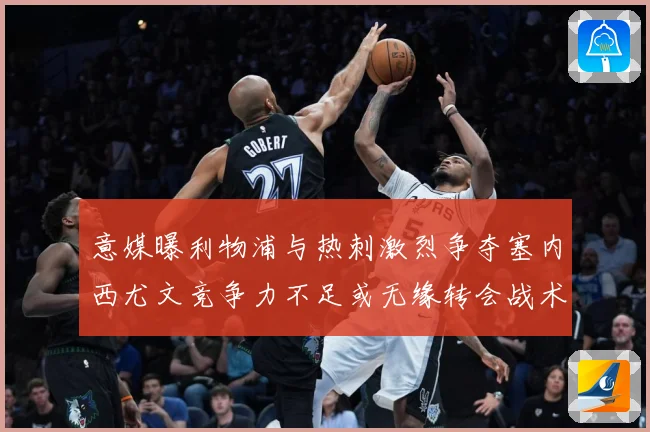 意媒曝利物浦与热刺激烈争夺塞内西尤文竞争力不足或无缘转会战术观察