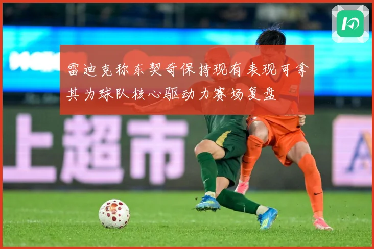 雷迪克称东契奇保持现有表现可拿其为球队核心驱动力赛场复盘