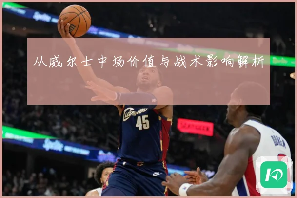 从威尔士中场价值与战术影响解析
