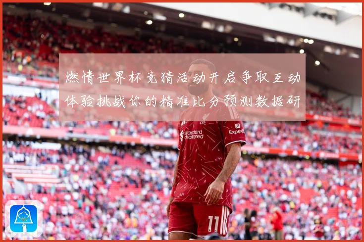 燃情世界杯竞猜活动开启争取互动体验挑战你的精准比分预测数据研判