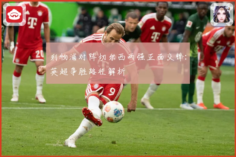 利物浦对阵切尔西两强正面交锋：英超争胜路径解析