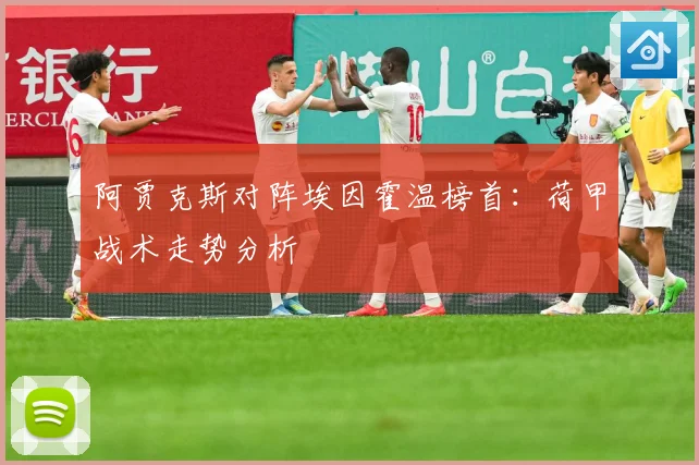 阿贾克斯对阵埃因霍温榜首：荷甲战术走势分析
