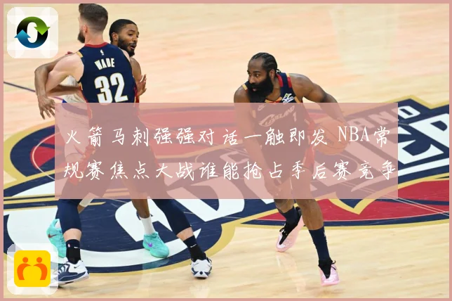 火箭马刺强强对话一触即发 NBA常规赛焦点大战谁能抢占季后赛竞争先机