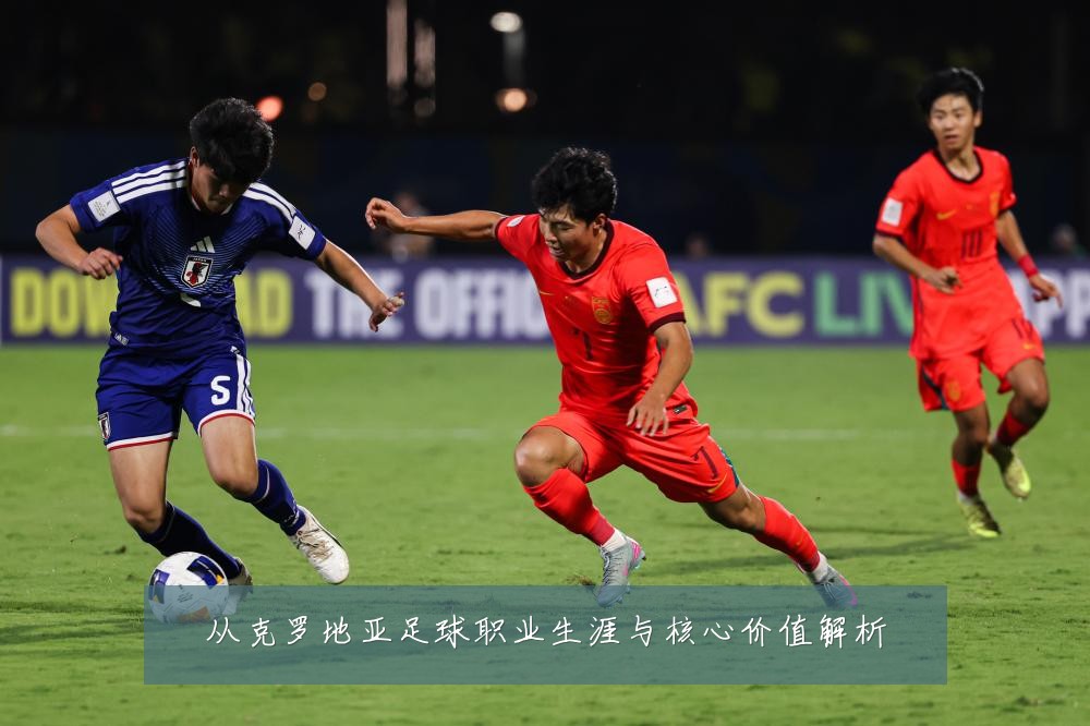 从克罗地亚足球职业生涯与核心价值解析