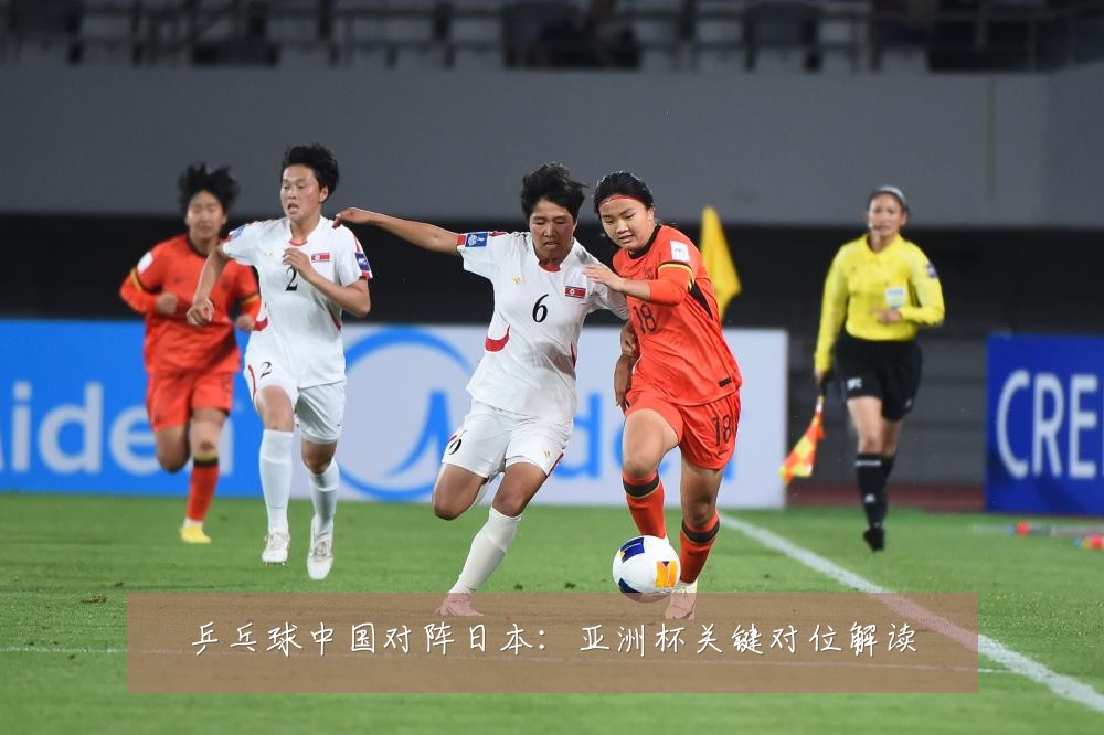 乒乓球中国对阵日本:亚洲杯关键对位解读