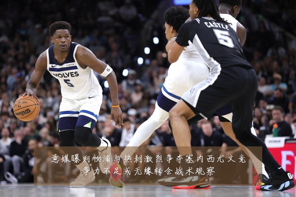 意媒曝利物浦与热刺激烈争夺塞内西尤文竞争力不足或无缘转会战术观察