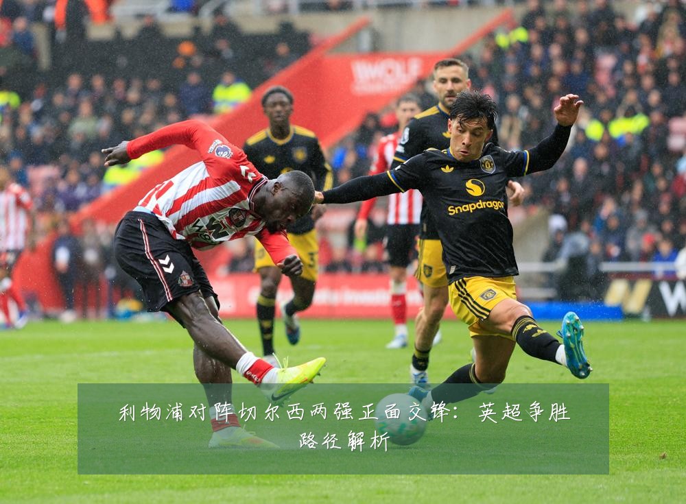 利物浦对阵切尔西两强正面交锋:英超争胜路径解析