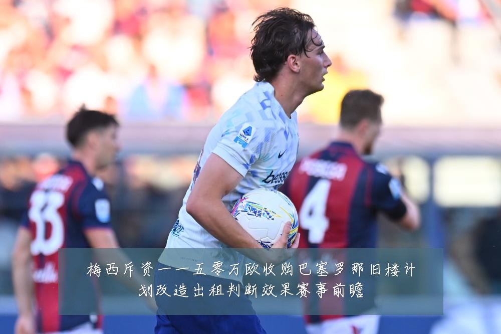 梅西斥资一一五零万欧收购巴塞罗那旧楼计划改造出租判断效果赛事前瞻