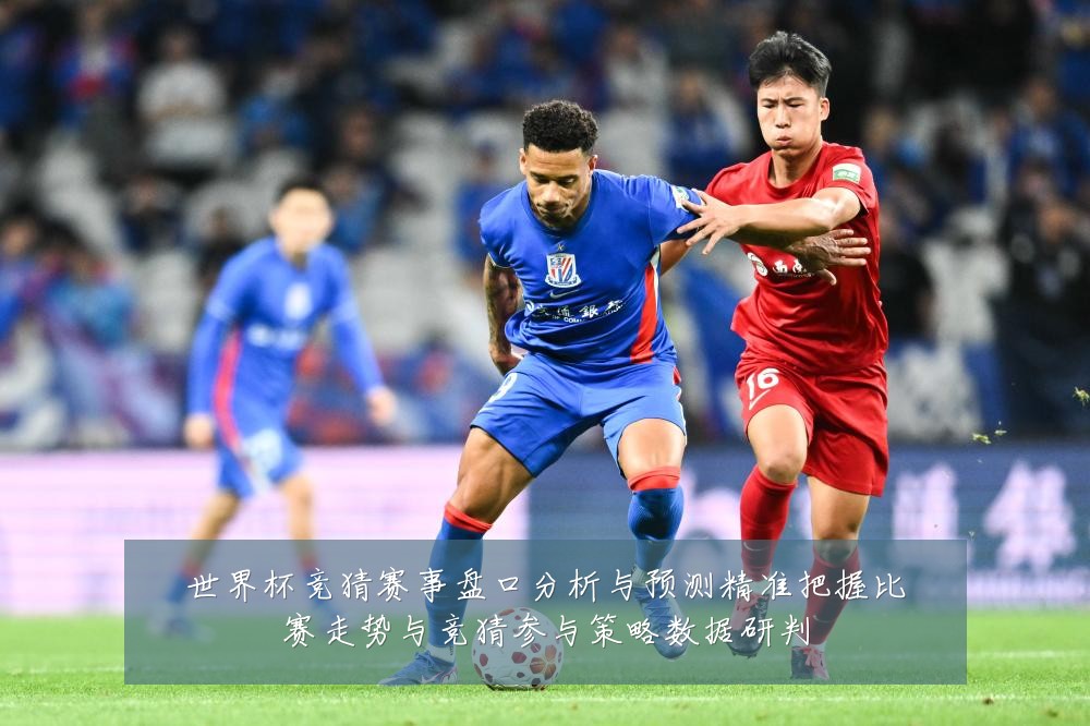 世界杯竞猜赛事盘口分析与预测精准把握比赛走势与竞猜参与策略数据研判
